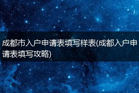 成都市入户申请表填写样表(成都入户申请表填写攻略)