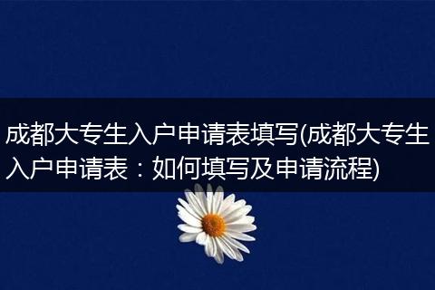 成都大专生入户申请表填写(成都大专生入户申请表：如何填写及申请流程)