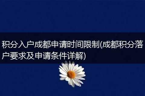 积分入户成都申请时间限制(成都积分落户要求及申请条件详解)