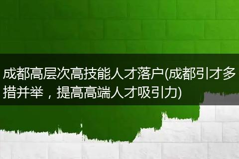 成都高层次高技能人才落户(成都引才多措并举，提高高端人才吸引力)