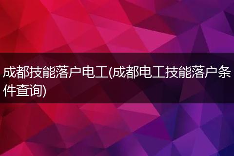 成都技能落户电工(成都电工技能落户条件查询)
