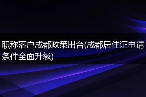 职称落户成都政策出台(成都居住证申请条件全面升级)