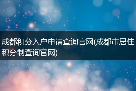 成都积分入户申请查询官网(成都市居住积分制查询官网)