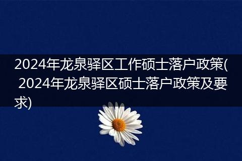 2024年龙泉驿区工作硕士落户政策( 2024年龙泉驿区硕士落户政策及要求)