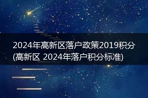 2024年高新区落户政策2019积分(高新区 2024年落户积分标准)