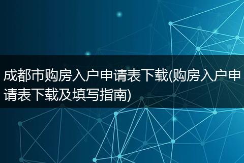 成都市购房入户申请表下载(购房入户申请表下载及填写指南)