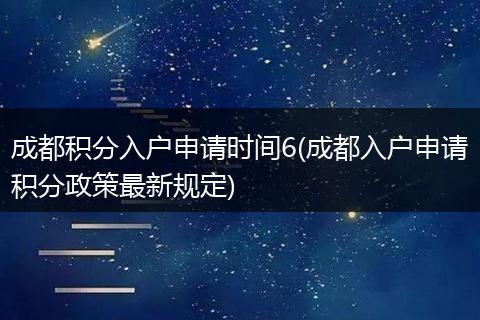 成都积分入户申请时间6(成都入户申请积分政策最新规定)