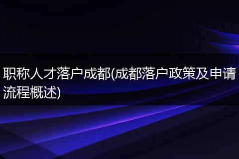 职称人才落户成都(成都落户政策及申请流程概述)