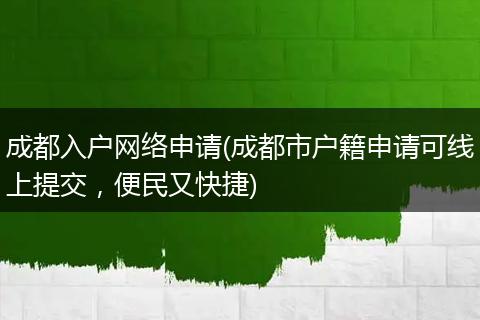 成都入户网络申请(成都市户籍申请可线上提交，便民又快捷)