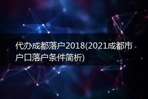 代办成都落户2018(2021成都市户口落户条件简析)