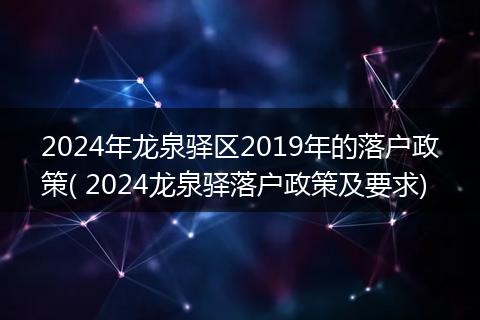 2024年龙泉驿区2019年的落户政策( 2024龙泉驿落户政策及要求)