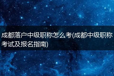 成都落户中级职称怎么考(成都中级职称考试及报名指南)