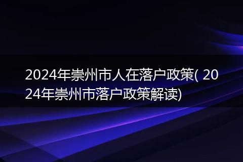 2024年崇州市人在落户政策( 2024年崇州市落户政策解读)