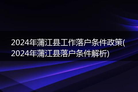 2024年蒲江县工作落户条件政策( 2024年蒲江县落户条件解析)