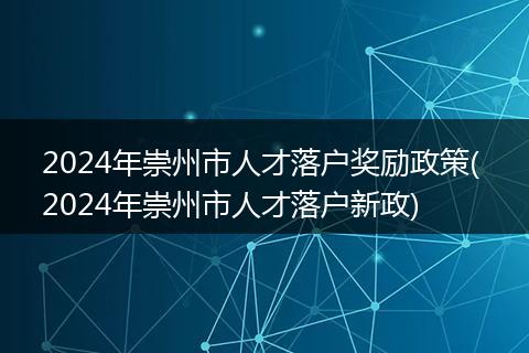 2024年崇州市人才落户奖励政策( 2024年崇州市人才落户新政)