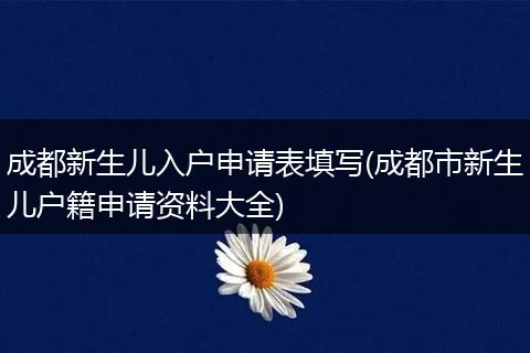 成都新生儿入户申请表填写(成都市新生儿户籍申请资料大全)