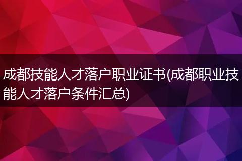 成都技能人才落户职业证书(成都职业技能人才落户条件汇总)