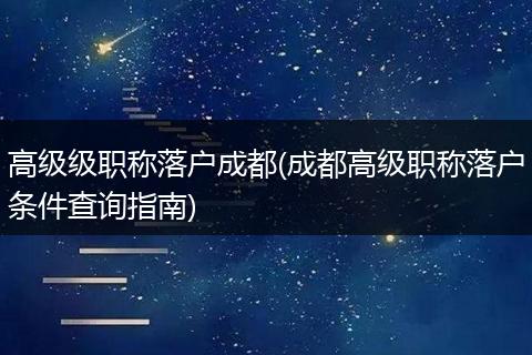 高级级职称落户成都(成都高级职称落户条件查询指南)