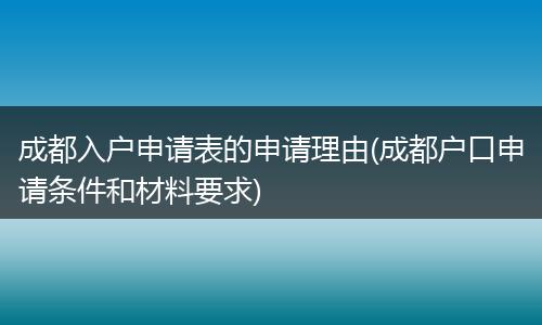 成都入户申请表的申请理由(成都户口申请条件和材料要求)