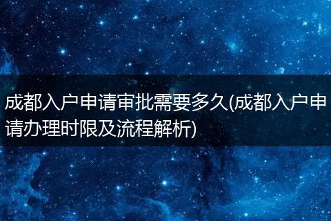 成都入户申请审批需要多久(成都入户申请办理时限及流程解析)