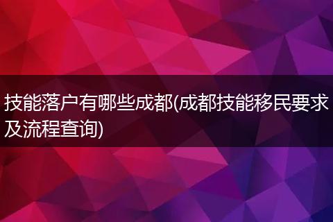 技能落户有哪些成都(成都技能移民要求及流程查询)