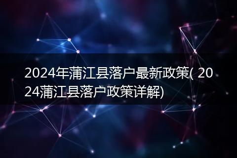 2024年蒲江县落户最新政策( 2024蒲江县落户政策详解)