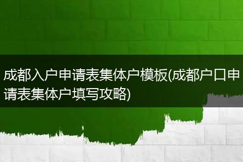 成都入户申请表集体户模板(成都户口申请表集体户填写攻略)