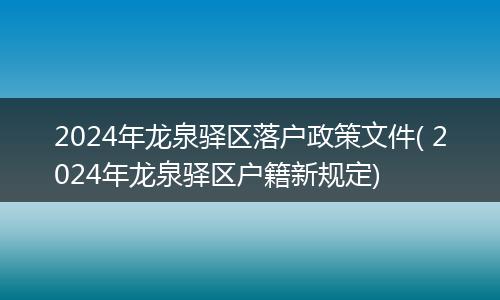 2024年龙泉驿区落户政策文件( 2024年龙泉驿区户籍新规定)