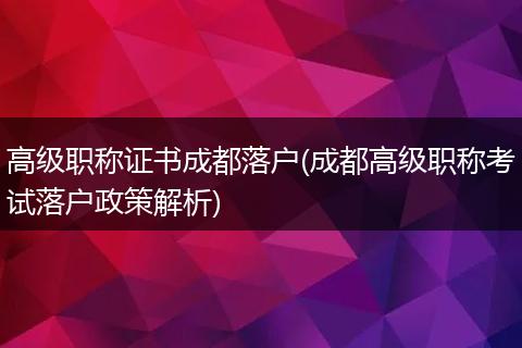 高级职称证书成都落户(成都高级职称考试落户政策解析)