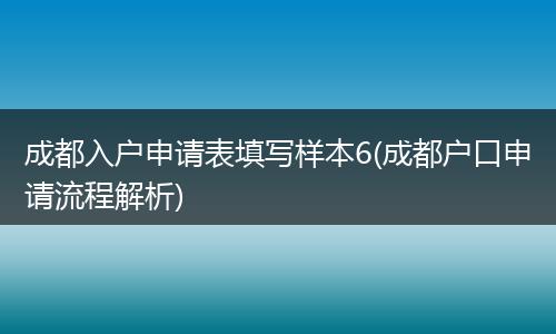 成都入户申请表填写样本6(成都户口申请流程解析)