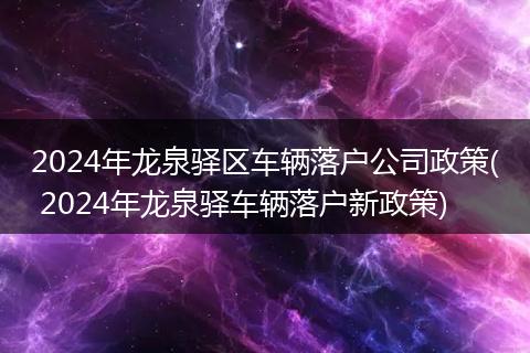 2024年龙泉驿区车辆落户公司政策( 2024年龙泉驿车辆落户新政策)