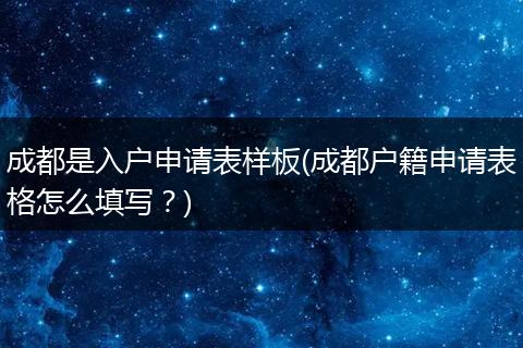 成都是入户申请表样板(成都户籍申请表格怎么填写？)