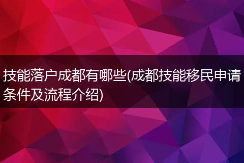 技能落户成都有哪些(成都技能移民申请条件及流程介绍)
