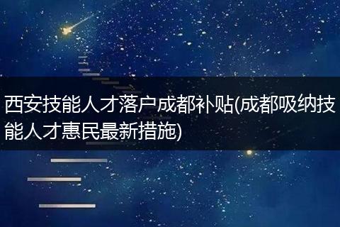 西安技能人才落户成都补贴(成都吸纳技能人才惠民最新措施)