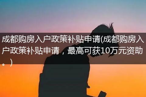 成都购房入户政策补贴申请(成都购房入户政策补贴申请，最高可获10万元资助。)