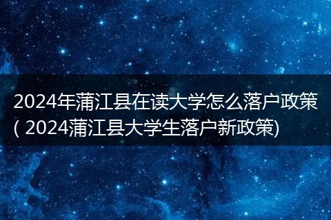 2024年蒲江县在读大学怎么落户政策( 2024蒲江县大学生落户新政策)