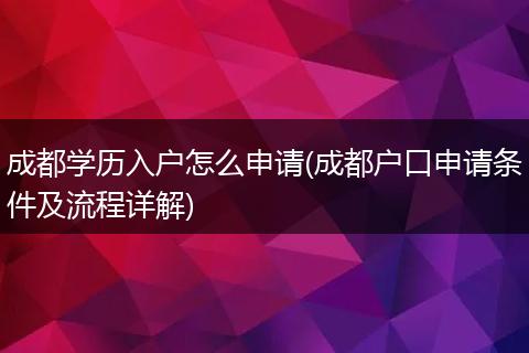 成都学历入户怎么申请(成都户口申请条件及流程详解)
