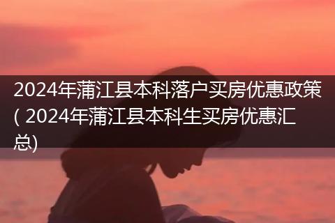 2024年蒲江县本科落户买房优惠政策( 2024年蒲江县本科生买房优惠汇总)