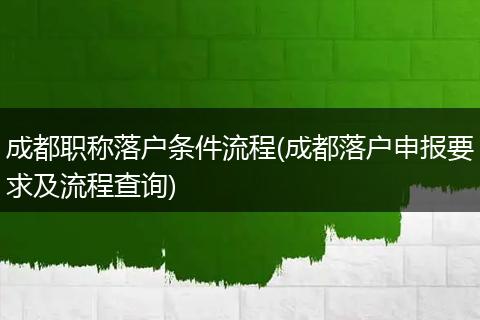 成都职称落户条件流程(成都落户申报要求及流程查询)