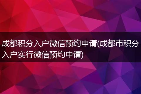 成都积分入户微信预约申请(成都市积分入户实行微信预约申请)