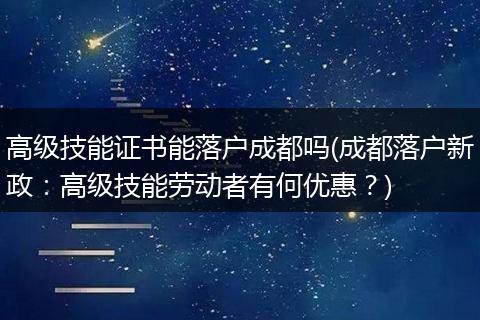 高级技能证书能落户成都吗(成都落户新政：高级技能劳动者有何优惠？)