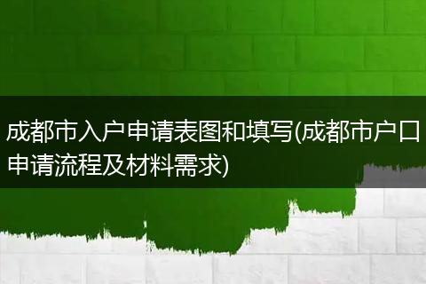 成都市入户申请表图和填写(成都市户口申请流程及材料需求)