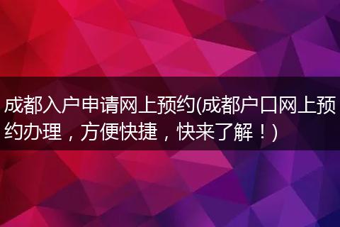 成都入户申请网上预约(成都户口网上预约办理，方便快捷，快来了解！)