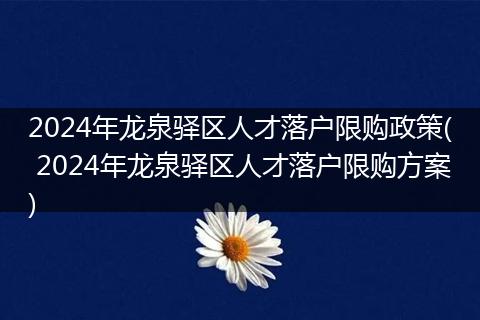 2024年龙泉驿区人才落户限购政策( 2024年龙泉驿区人才落户限购方案)