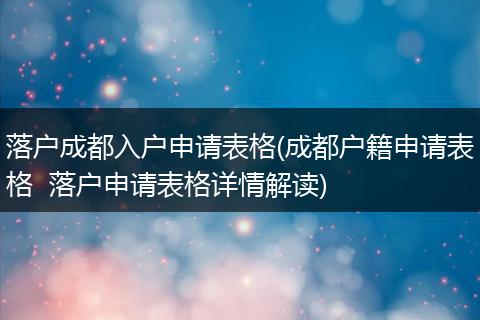 落户成都入户申请表格(成都户籍申请表格  落户申请表格详情解读)