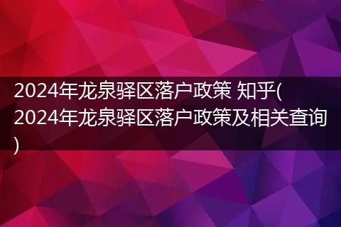 2024年龙泉驿区落户政策 知乎( 2024年龙泉驿区落户政策及相关查询)