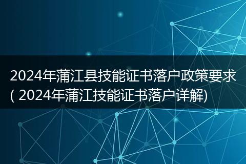 2024年蒲江县技能证书落户政策要求( 2024年蒲江技能证书落户详解)