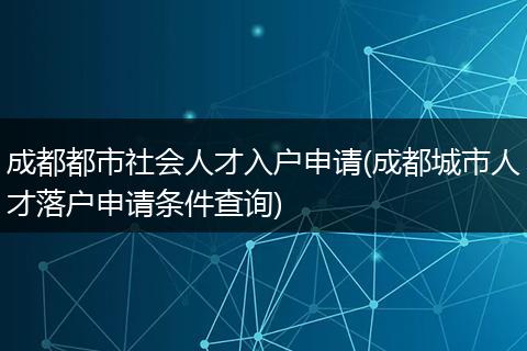 成都都市社会人才入户申请(成都城市人才落户申请条件查询)