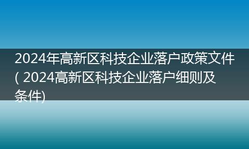 2024年高新区科技企业落户政策文件( 2024高新区科技企业落户细则及条件)