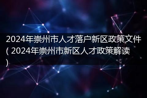 2024年崇州市人才落户新区政策文件( 2024年崇州市新区人才政策解读)